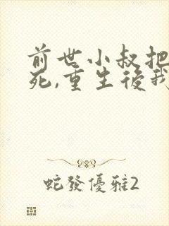 前世小叔把我虐死,重生后我后悔了