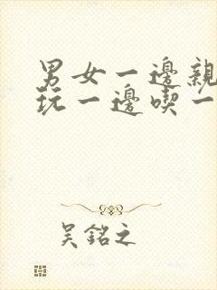 男女一边亲一边玩一边吃一边摸下面