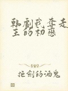 韩剧我夺走了男主的初恋