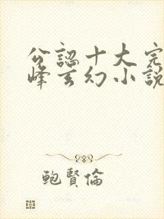 公认十大完结巅峰玄幻小说完结榜