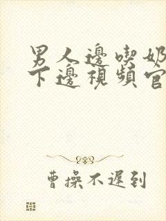 男人边吃奶边摸下边视频官网