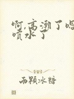 啊,高潮了嗯~喷水了