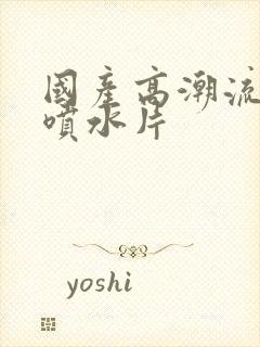 国产高潮流白浆喷水片