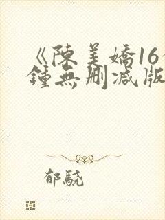 《陈美娇16分钟无删减版》在线观看