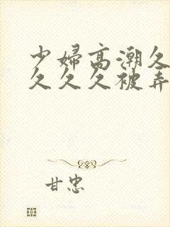 少妇高潮久久久久久久被弄