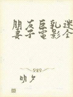 朋友巨乳迷人的妻子电影全部