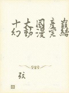 十大国产巅峰玄幻动漫完结