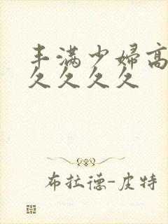 丰满少妇高潮久久久久久