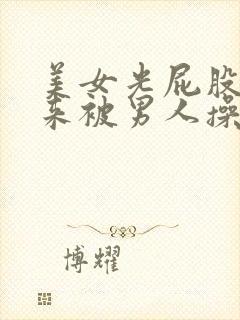 美女光屁股撅起来被男人操的视频