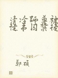 清冷师尊被疯批徒弟囚禁后