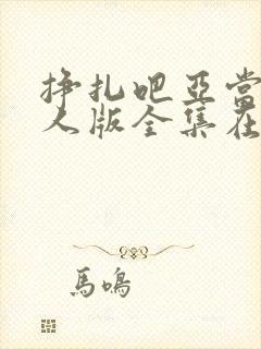 挣扎吧亚当君真人版全集在线观看