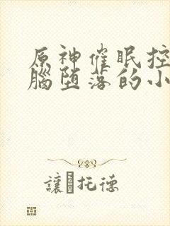 原神催眠控制洗脑堕落的小说