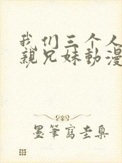 我们三个人不是亲兄妹动漫在线观看