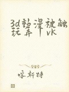 3d动漫被触手玩弄丨vk