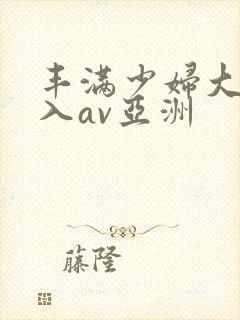 丰满少妇大力进入av亚洲