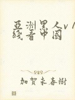 亚洲黑人v∧在线看中国