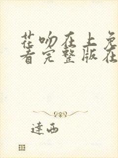 花吻在上免费观看完整版在线全集