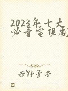 2023年十大必看电视剧有哪些