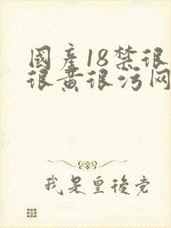 国产18禁很爽很黄很污网站