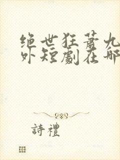 绝世狂萧九天之外短剧在哪里可以免费观看