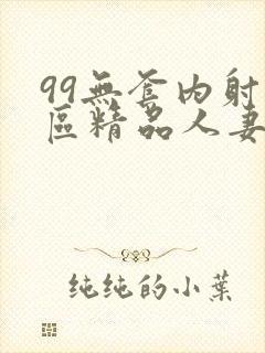 99无套内射一区精品人妻