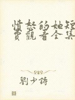 愤怒的她短剧免费观看全集完整版