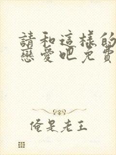 请和这样的我谈恋爱吧免费观看全集电视剧