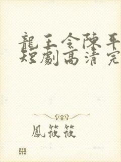 龙王令陈平殿主短剧高清完整版