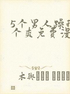 5个男人躁我一个爽免费漫画