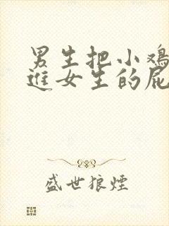 男生把小鸡鸡放进女生的屁股里