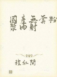 国产无套粉嫩白浆内射