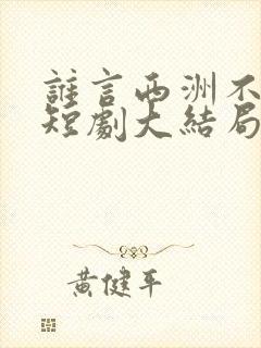 谁言西洲不知意短剧大结局