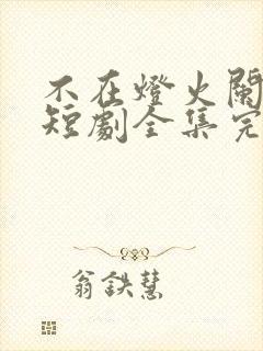 不在灯火阑珊处短剧全集完整版