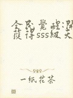 全民觉醒:开局获得sss级天赋在线阅读全文