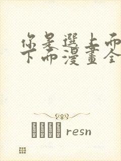 你是选上面还是下面漫画全集免费阅读