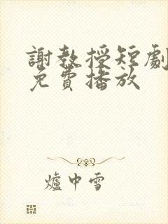 谢教授短剧全集免费播放