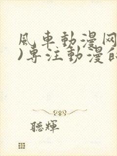 风车动漫网(p)专注动漫的门户