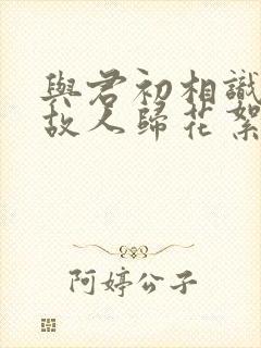 与君初相识恰似故人归花絮