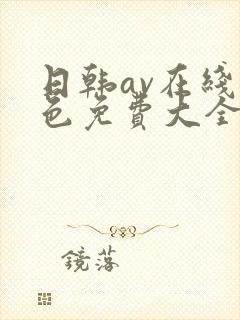 日韩av在线黄色免费大全