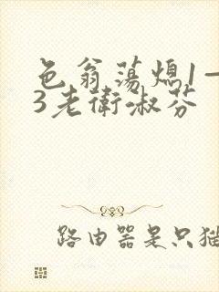 色翁荡熄1—13老卫淑芬