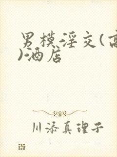 男模淫交(高h)酒店