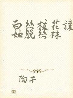 白丝校花让我帮她脱丝袜