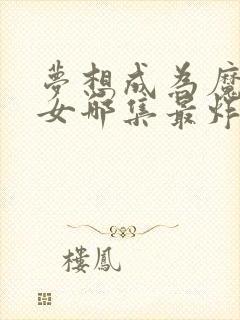 梦想成为魔法少女哪集最炸裂