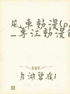 风车动漫(p)_专注动漫的门户网站动漫