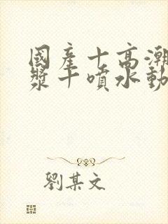 国产十高潮十白浆十喷水动漫