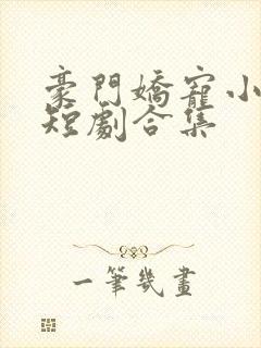 豪门娇宠小甜妻短剧合集