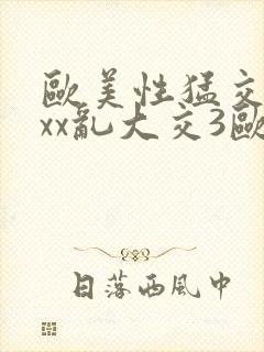 欧美性猛交xxxx乱大交3欧美精品