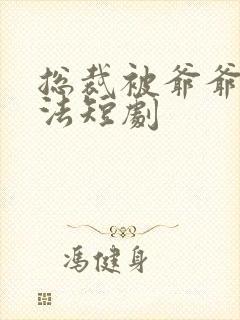 总裁被爷爷请家法短剧