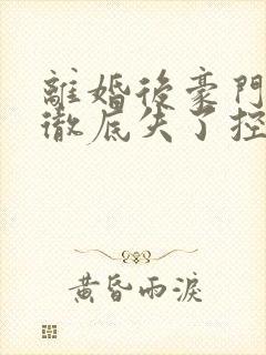 离婚后豪门前夫彻底失了控小说无弹窗