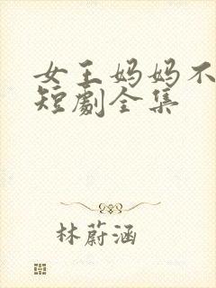 女王妈妈不好惹短剧全集